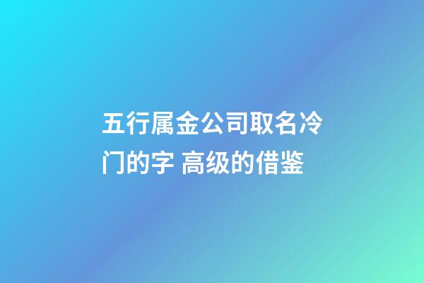 五行属金公司取名冷门的字 高级的借鉴-第1张-公司起名-玄机派